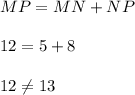 MP = MN + NP \\ \\ 12 = 5 + 8 \\ \\ 12 \neq 13