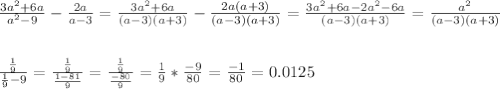 \frac{3a^2+6a}{a^2-9} -\frac{2a}{a-3} =\frac{3a^2+6a}{(a-3)(a+3)} -\frac{2a(a+3)}{(a-3)(a+3)} =\frac{3a^2+6a-2a^2-6a}{(a-3)(a+3)} =\frac{a^2}{(a-3)(a+3)} \\ \\ \\ \frac{\frac{1}{9} }{\frac{1}{9} -9} =\frac{\frac{1}{9} }{\frac{1-81}{9} } =\frac{\frac{1}{9} }{\frac{-80}{9} } =\frac{1}{9} *\frac{-9}{80} =\frac{-1}{80} =0.0125