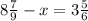 8 \frac{7}{9} -x=3 \frac{5}{6}