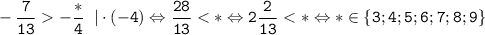 \tt \displaystyle -\frac{7}{13}-\frac{*}{4} \; \; | \cdot (-4) \Leftrightarrow \frac{28}{13} < * \Leftrightarrow 2\frac{2}{13} < * \Leftrightarrow * \in \{3; 4; 5; 6; 7; 8; 9 \}