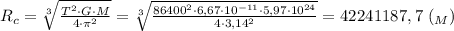 R_c= \sqrt[3]{\frac{T^2\cdot G\cdot M}{4\cdot \pi^2} } = \sqrt[3]{\frac{86400^2\cdot 6,67\cdot10^{-11}\cdot5,97\cdot 10^{24}}{4\cdot 3,14^2}} = 42241187,7 \ (_M)