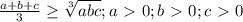 \frac{a+b+c}{3} \geq \sqrt[3]{abc};a\ \textgreater \ 0;b\ \textgreater \ 0;c\ \textgreater \ 0