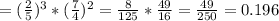 =( \frac{2}{5} )^3*( \frac{7}{4} )^2= \frac{8}{125} * \frac{49}{16}= \frac{49}{250}=0.196