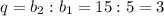 q=b_2:b_1=15:5=3