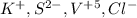 K {}^{ + } ,S {}^{2 - } ,V {}^{ + 5} ,Cl {}^{ - }