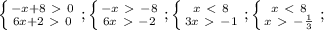 \left \{ {{-x+8\ \textgreater \ 0} \atop {6x+2\ \textgreater \ 0}} \right.;&#10;\left \{ {{-x\ \textgreater \ -8} \atop {6x\ \textgreater \ -2}} \right.;&#10;\left \{ {{x\ \textless \ 8} \atop {3x\ \textgreater \ -1}} \right.;&#10;\left \{ {{x\ \textless \ 8} \atop {x\ \textgreater \ -\frac{1}{3}}} \right.;