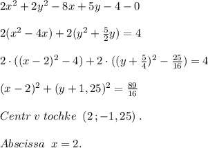 2x^2+2y^2-8x+5y-4-0\\\\2(x^2-4x)+2(y^2+\frac{5}{2}y)=4\\\\2\cdot ((x-2)^2-4)+2\cdot ((y+\frac{5}{4})^2-\frac{25}{16})=4\\\\(x-2)^2+(y+1,25)^2=\frac{89}{16}\\\\Centr\; v\; tochke\; \; (2\, ;-1,25)\; .\\\\Abscissa\; \; x=2.