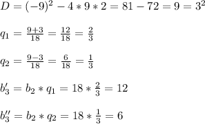 D=(-9)^{2}-4*9*2=81-72=9=3^{2}\\\\q_{1}=\frac{9+3}{18}=\frac{12}{18}=\frac{2}{3}\\\\q_{2}=\frac{9-3}{18}=\frac{6}{18}=\frac{1}{3} \\\\b_{3}'=b_{2}*q_{1}=18*\frac{2}{3}=12\\\\b_{3}''=b_{2}*q_{2}=18*\frac{1}{3}=6