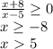 \frac{x+8}{x-5} \geq 0 \\ x \geq -8 \\ x\ \textgreater \ 5