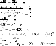 \frac{210}{x-1}-\frac{210}x=\frac12\\\frac{210x-210(x-1)}{x^2-x}=\frac12\\\frac{210x-210x+210}{x^2-x}=\frac12\\\frac{210}{x^2-x}=\frac12\\420=x^2-x\\x^2-x-420=0\\D=1+4\cdot420=1681=(41)^2\\x_{1,2}=\frac{1\pm41}2\\x_1=21,\;x_2=-20\;-\;He\;nogx.