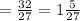 = \frac{32}{27}= 1 \frac{5}{27}