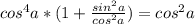 cos^{4}a*(1 + \frac{sin^{2}a}{cos^{2}a} )= cos^{2}a