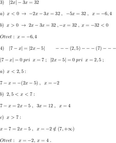 3)\quad |2x|-3x=32\\\\a)\; \; x\ \textless \ 0\; \to \; -2x-3x=32\; ,\; \; -5x=32\; ,\; \; x=-6,4\\\\b)\; \; x\ \textgreater \ 0\; \to \; 2x-3x=32\; ,-x=32\; ,\; x=-32\ \textless \ 0\\\\Otvet:\; x=-6,4\\\\4)\quad |7-x|=|2x-5|\qquad ---(2,5)---(7)---\\\\|7-x|=0\; pri\; \; x=7\; ;\; \; |2x-5|=0\; pri\; \; x=2,5\; ;\\\\a)\; \; x\ \textless \ 2,5:\\\\7-x=-(2x-5)\; ,\; \; x=-2\\\\b)\; \; 2,5\ \textless \ x\ \textless \ 7:\\\\7-x=2x-5\; ,\; \; 3x=12\; ,\; \; x=4\\\\c)\; \; x\ \textgreater \ 7:\\\\x-7=2x-5\; ,\; \; x=-2\notin (7,+\infty )\\\\Otvet:\; \; x=-2,\; x=4\; .