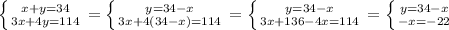 \left \{ {{x+y=34} \atop {3x+4y=114}} \right. = \left \{ {{y=34-x} \atop {3x+4(34-x)=114}} \right. = \left \{ {{y=34-x} \atop {3x+136-4x=114}} \right. = \left \{ {{y=34-x} \atop {-x=-22}} \right.