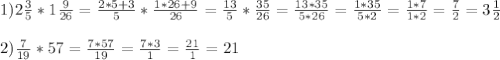 1)2\frac{3}{5}*1\frac{9}{26}=\frac{2*5+3}{5}*\frac{1*26+9}{26}=\frac{13}{5}*\frac{35}{26}=\frac{13*35}{5*26}=\frac{1*35}{5*2}=\frac{1*7}{1*2}=\frac{7}{2}=3\frac{1}{2}\\\\2)\frac{7}{19}*57=\frac{7*57}{19}=\frac{7*3}{1}=\frac{21}{1}=21