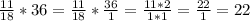 \frac{11}{18}*36= \frac{11}{18}* \frac{36}{1}= \frac{11*2}{1*1}= \frac{22}{1}=22