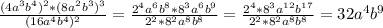 \frac{(4a^{3}b^{4})^{2} *(8a^{2}b^{3})^{3} }{(16a^{4}b^{4})^{2}} = \frac{2^{4} a^{6}b ^{8}*8^{3}a^{6}b^{9}}{2^{2}*8^{2}a^{8}b^{8}}= \frac{2^{4}*8^{3}a^{12}b^{17}}{2^{2}*8^{2}a^{8}b^{8}}= 32a^{4}b^{9}