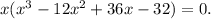 x(x^3-12x^2+36x-32)=0.