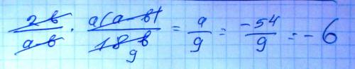Найдите значение выражения 2b/a-b*a 2-ab/18b при a -54 b 1.3 ,не успеваю)