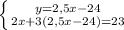 \left \{ {{y=2,5x-24} \atop {2x+3(2,5x-24)=23}} \right.