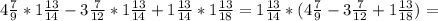 4 \frac{7}{9} * 1 \frac{13}{14} - 3 \frac{7}{12} * 1 \frac{13}{14} + 1 \frac{13}{14} * 1 \frac{13}{18} = 1 \frac{13}{14} *( 4\frac{7}{9} - 3\frac{7}{12} +1 \frac{13}{18} )=