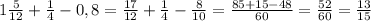 1 \frac{5}{12} + \frac{1}{4} -0,8= \frac{17}{12} + \frac{1}{4} - \frac{8}{10} = \frac{85+15-48}{60} = \frac{52}{60} = \frac{13}{15}