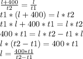 \frac{l+400}{t2}=\frac{l}{t1}\\&#10;t1*(l+400)=l*t2\\&#10;t1*l+400*t1=l*t2\\&#10;400*t1=l*t2-t1*l\\&#10;l*(t2-t1)=400*t1\\&#10;l=\frac{400*t1}{t2-t1}\\&#10;