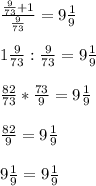 \frac{ \frac{9}{73} +1}{ \frac{9}{73} } = 9 \frac{1}{9} \\ \\ &#10;1 \frac{9}{73} : \frac{9}{73} = 9 \frac{1}{9} \\ \\ &#10; \frac{82}{73} * \frac{73}{9} = 9 \frac{1}{9} \\ \\ &#10; \frac{82}{9} = 9 \frac{1}{9} \\ \\ &#10;9 \frac{1}{9} = 9 \frac{1}{9}