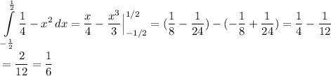 \displaystyle \int\limits^{ \frac{1}{2} }_{- \frac{1}{2} } { \frac{1}{4}-x^2 } \, dx = \frac{x}{4} - \frac{x^3}{3}\Big|^{1/2}_{-1/2} =( \frac{1}{8}- \frac{1}{24} )-(- \frac{1}{8} + \frac{1}{24} )= \frac{1}{4} - \frac{1}{12} \\\\= \frac{2}{12}= \frac{1}{6}