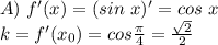 A) \ f'(x)=(sin \ x)'=cos \ x \\ k=f'(x_0)=cos \frac{ \pi }{4} = \frac{ \sqrt{2} }{2} \\ \\