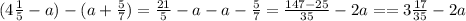 (4\frac{1}{5} - a)-(a+ \frac{5}{7})=\frac{21}{5} -a-a- \frac{5}{7} = \frac{147-25}{35} - 2a= = 3\frac{17}{35} -2a