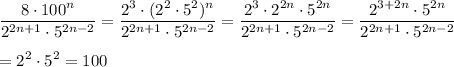 \displaystyle \frac{8\cdot 100^n}{2^{2n+1}\cdot 5^{2n-2}} = \frac{2^3\cdot (2^2\cdot5^2)^n}{2^{2n+1}\cdot 5^{2n-2}} = \frac{2^3\cdot 2^{2n}\cdot 5^{2n}}{2^{2n+1}\cdot 5^{2n-2}} = \frac{2^{3+2n}\cdot 5^{2n}}{2^{2n+1}\cdot 5^{2n-2}} \\\\=2^2\cdot 5^2=100