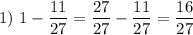 1)~1 - \dfrac {11}{27}=\dfrac{27}{27}-\dfrac{11}{27}=\dfrac{16}{27}