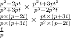 \frac{ {p}^{2} - 2pt }{ {p}^{2} + 3pt } \times \frac{ {p}^{2} t + 3p {t}^{2} }{ {p}^{3} - 2 {p}^{2} t} \\ \frac{p \times (p - 2t)}{p \times (p + 3t)} \times \frac{pt \times (p + 3t)}{ {p}^{2} \times (p - 2t) } \\ \frac{t}{p}