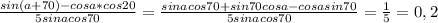 \frac{sin(a+70)-cosa*cos20}{5sinacos70}= \frac{sinacos70+sin70cosa-cosasin70}{5sinacos70}= \frac{1}{5}=0,2