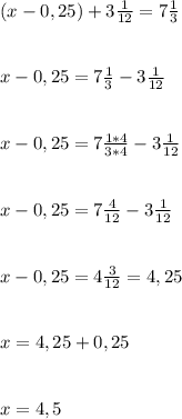 (x-0,25)+3 \frac{1}{12} =7 \frac{1}{3} \\ \\ \\ x-0,25=7 \frac{1}{3}-3 \frac{1}{12} \\ \\ \\ x-0,25=7 \frac{1*4}{3*4}-3 \frac{1}{12} \\ \\ \\ x-0,25=7 \frac{4}{12}-3 \frac{1}{12} \\ \\ \\ x-0,25=4 \frac{3}{12}=4,25 \\ \\ \\ x=4,25+0,25 \\ \\ \\ x=4,5