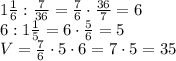 1\frac16:\frac7{36}=\frac76\cdot\frac{36}7=6\\6:1\frac15=6\cdot\frac56=5\\V=\frac76\cdot5\cdot6=7\cdot5=35