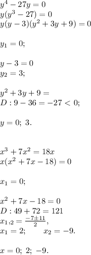 y^4-27y=0\\y(y^3-27)=0\\y(y-3)(y^2+3y+9)=0\\\\y_1=0;\\\\y-3=0\\y_2=3;\\\\y^2+3y+9=\\D:9-36=-27\ \textless \ 0;\\\\y=0; \; 3.\\\\\\x^3+7x^2=18x\\x(x^2+7x-18)=0\\\\x_1=0;\\\\x^2+7x-18=0\\D:49+72=121\\x_1,_2=\frac{-7\pm11}{2}, \\x_1=2; \qquad x_2=-9.\\\\x=0; \; 2;\; -9.