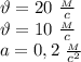 \vartheta =20 \ \frac{_M}{c} \\ \vartheta =10 \ \frac{_M}{c} \\ a=0,2 \ \frac{_M}{c^2}