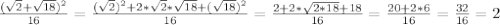 \frac{( \sqrt{2}+ \sqrt{18})^2 }{16}= \frac{( \sqrt{2})^2 +2* \sqrt{2}* \sqrt{18}+( \sqrt{18})^2 }{16}= \frac{2+2* \sqrt{2*18}+18 }{16}= \frac{20+2*6}{16}= \frac{32}{16}=2