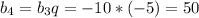 b_4=b_3q=-10*(-5)=50