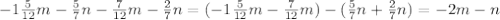 -1 \frac{5}{12} m- \frac{5}{7} n- \frac{7}{12}m- \frac{2}{7} n=( -1 \frac{5}{12} m- \frac{7}{12}m)- ( \frac{5}{7}n+ \frac{2}{7} n)=-2m-n