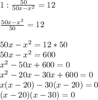 1:\frac{50}{50x-x^{2}}=12\\\\\frac{50x-x^{2}}{50}=12\\ \\50x-x^{2}=12*50\\50x-x^{2}=600\\x^{2}-50x+600=0\\x^{2}-20x-30x+600=0\\x(x-20)-30(x-20)=0\\(x-20)(x-30)=0\\