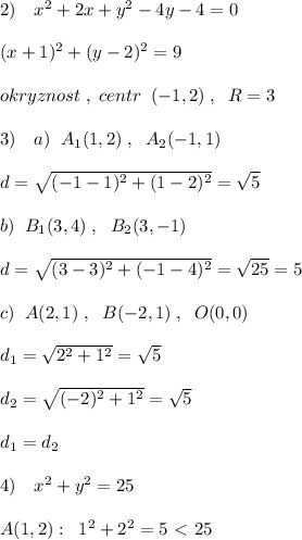 2)\quad x^2+2x+y^2-4y-4=0\\\\(x+1)^2+(y-2)^2=9\\\\okryznost\; ,\; centr\; \; (-1,2)\; ,\; \; R=3\\\\3)\quad a)\; \; A_1(1,2)\; ,\; \; A_2(-1,1)\\\\d=\sqrt{(-1-1)^2+(1-2)^2}=\sqrt{5}\\\\b)\; \; B_1(3,4)\; ,\ \; B_2(3,-1)\\\\d=\sqrt{(3-3)^2+(-1-4)^2}=\sqrt{25}=5\\\\c)\; \; A(2,1)\; ,\ \; B(-2,1)\; ,\; \; O(0,0)\\\\d_1=\sqrt{2^2+1^2}=\sqrt5\\\\d_2=\sqrt{(-2)^2+1^2}=\sqrt5\\\\d_1=d_2\\\\4)\quad x^2+y^2=25\\\\A(1,2):\; \; 1^2+2^2=5\ \textless \ 25