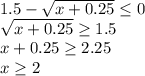 1.5 - \sqrt{x + 0.25} \leq 0\\\sqrt{x + 0.25} \geq 1.5\\x + 0.25 \geq 2.25\\x \geq 2