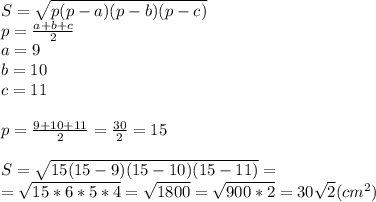 S= \sqrt{p(p-a)(p-b)(p-c)} \\ p= \frac{a+b+c}{2} \\ a=9 \\ b=10 \\ c=11 \\ \\ p= \frac{9+10+11}{2}= \frac{30}{2}=15 \\ \\ S= \sqrt{15(15-9)(15-10)(15-11)}= \\ = \sqrt{15*6*5*4}= \sqrt{1800} = \sqrt{900 *2} =30 \sqrt{2} (cm^2)