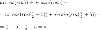 arccos (sin 5) + arcsin (cos 5)= \\ \\ =arccos (cos( \frac{ \pi }{2}-5 )) + arcsin (sin( \frac{ \pi }{2}+5 ))= \\ \\ =\frac{ \pi }{2}-5+\frac{ \pi }{2}+5= \pi