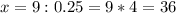 x=9:0.25=9*4=36