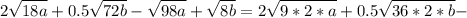 \displaystyle 2 \sqrt{18a}+0.5 \sqrt{72b}- \sqrt{98a}+ \sqrt{8b}=2 \sqrt{9*2*a}+0.5 \sqrt{36*2*b}-