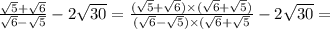 \frac{ \sqrt{5} + \sqrt{6}}{ \sqrt{6} - \sqrt{5}} - 2 \sqrt{30} = \frac{( \sqrt{5} + \sqrt{6})\times ( \sqrt{6} + \sqrt{5})}{( \sqrt{6} - \sqrt{5}) \times ( \sqrt{6} + \sqrt{5}} - 2 \sqrt{30} =